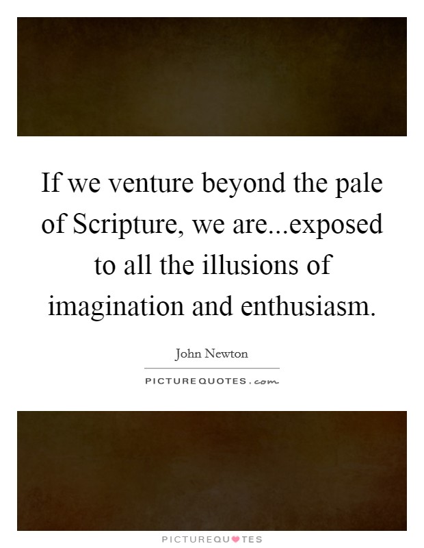 If we venture beyond the pale of Scripture, we are...exposed to all the illusions of imagination and enthusiasm. Picture Quote #1