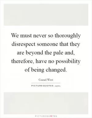 We must never so thoroughly disrespect someone that they are beyond the pale and, therefore, have no possibility of being changed Picture Quote #1