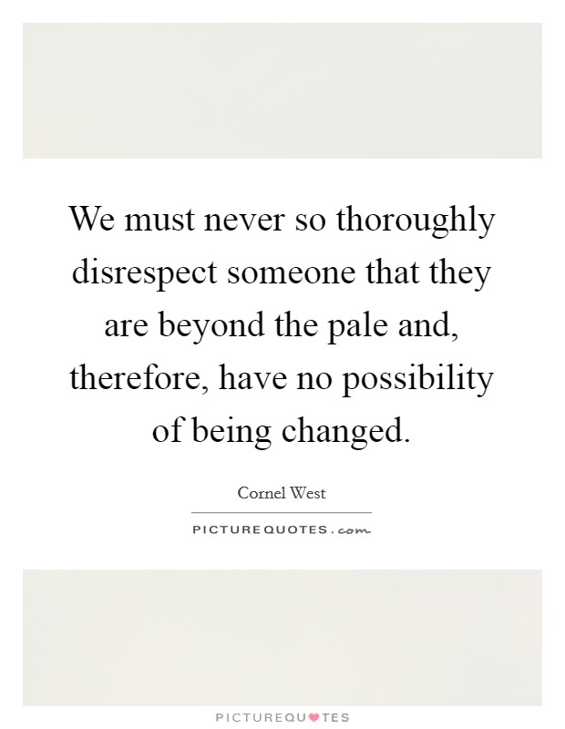 We must never so thoroughly disrespect someone that they are beyond the pale and, therefore, have no possibility of being changed. Picture Quote #1