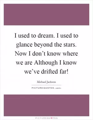 I used to dream. I used to glance beyond the stars. Now I don’t know where we are Although I know we’ve drifted far! Picture Quote #1