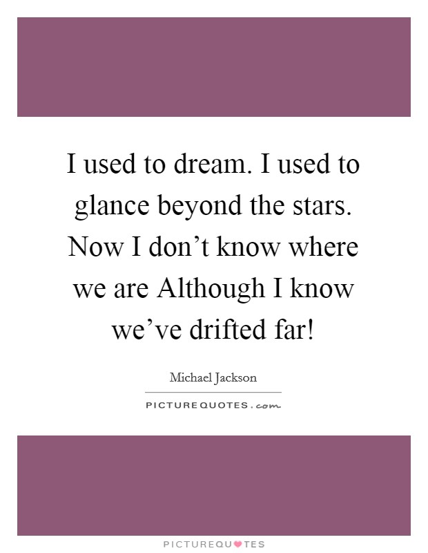 I used to dream. I used to glance beyond the stars. Now I don't know where we are Although I know we've drifted far! Picture Quote #1