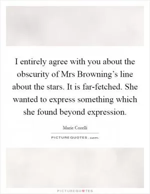I entirely agree with you about the obscurity of Mrs Browning’s line about the stars. It is far-fetched. She wanted to express something which she found beyond expression Picture Quote #1