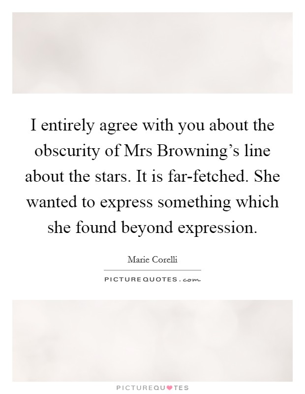 I entirely agree with you about the obscurity of Mrs Browning's line about the stars. It is far-fetched. She wanted to express something which she found beyond expression. Picture Quote #1
