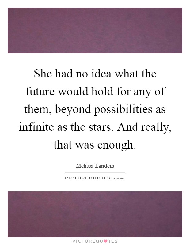 She had no idea what the future would hold for any of them, beyond possibilities as infinite as the stars. And really, that was enough. Picture Quote #1