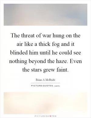 The threat of war hung on the air like a thick fog and it blinded him until he could see nothing beyond the haze. Even the stars grew faint Picture Quote #1