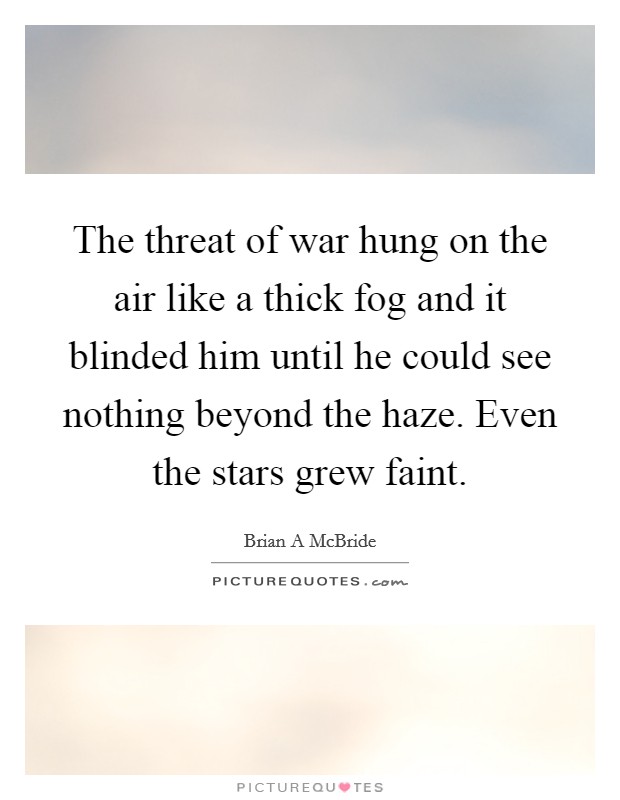 The threat of war hung on the air like a thick fog and it blinded him until he could see nothing beyond the haze. Even the stars grew faint. Picture Quote #1