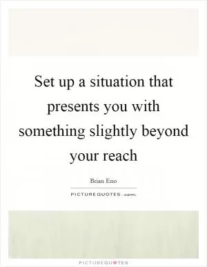 Set up a situation that presents you with something slightly beyond your reach Picture Quote #1