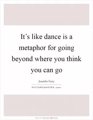 It’s like dance is a metaphor for going beyond where you think you can go Picture Quote #1