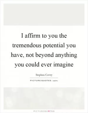 I affirm to you the tremendous potential you have, not beyond anything you could ever imagine Picture Quote #1