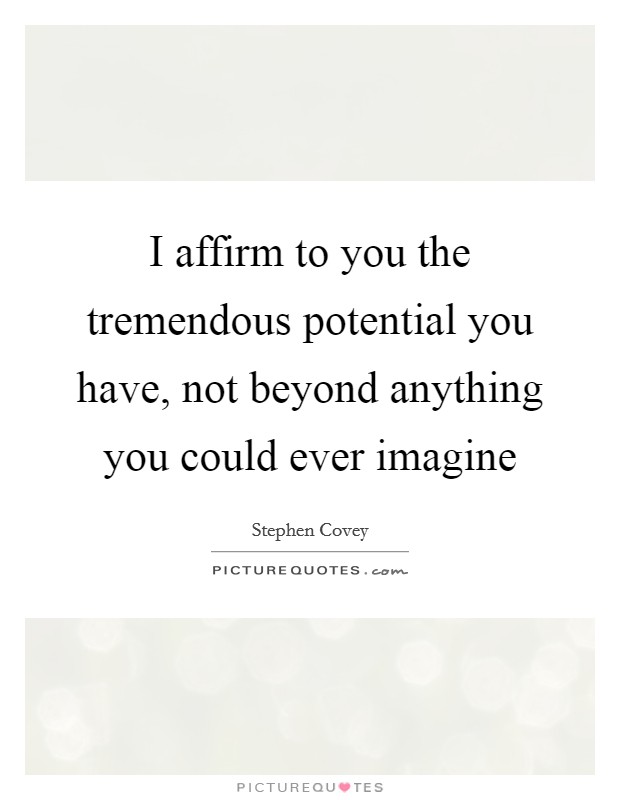 I affirm to you the tremendous potential you have, not beyond anything you could ever imagine Picture Quote #1
