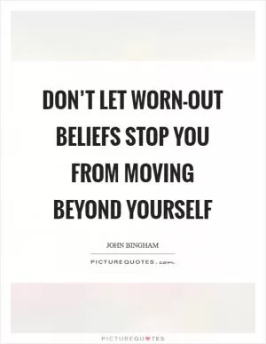 Don’t let worn-out beliefs stop you from moving beyond yourself Picture Quote #1