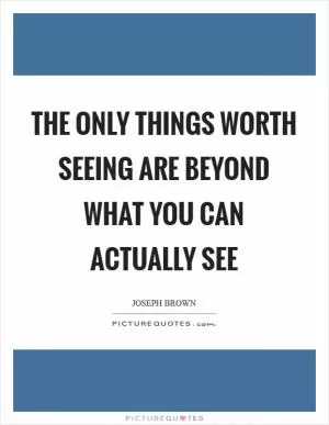 The only things worth seeing are beyond what you can actually see Picture Quote #1