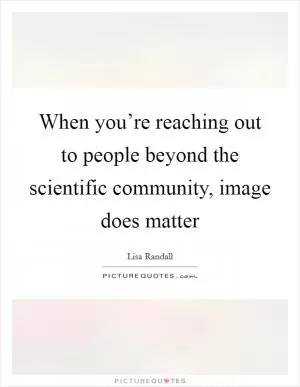 When you’re reaching out to people beyond the scientific community, image does matter Picture Quote #1