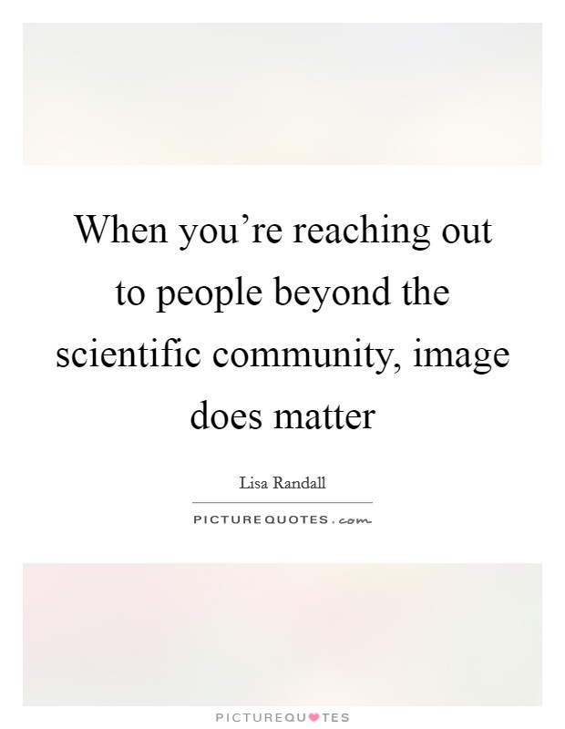 When you're reaching out to people beyond the scientific community, image does matter Picture Quote #1