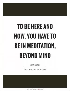 To be here and now, you have to be in meditation, beyond mind Picture Quote #1
