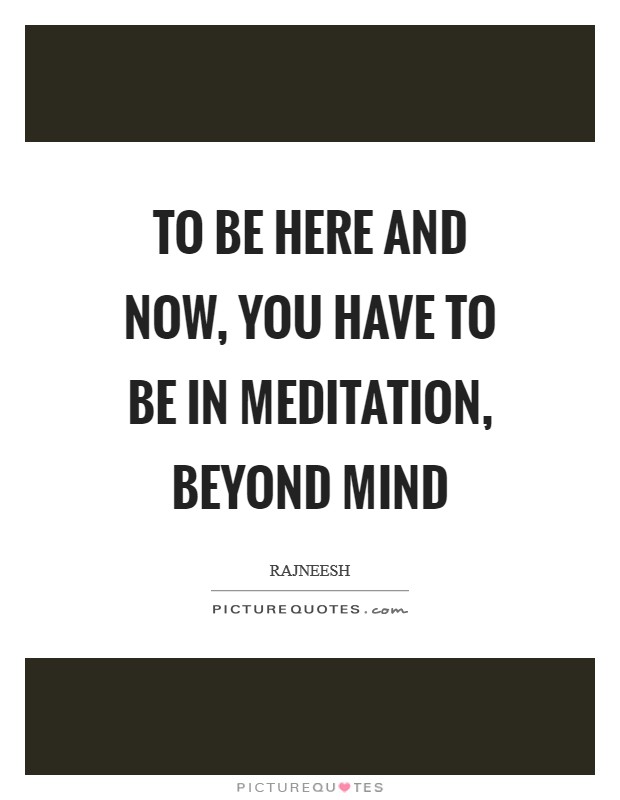 To be here and now, you have to be in meditation, beyond mind Picture Quote #1