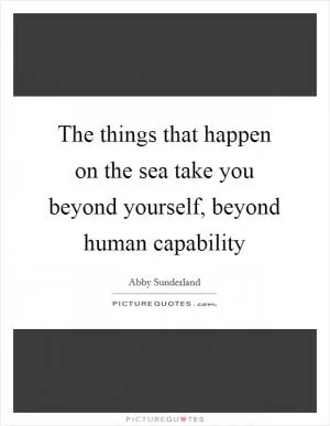 The things that happen on the sea take you beyond yourself, beyond human capability Picture Quote #1