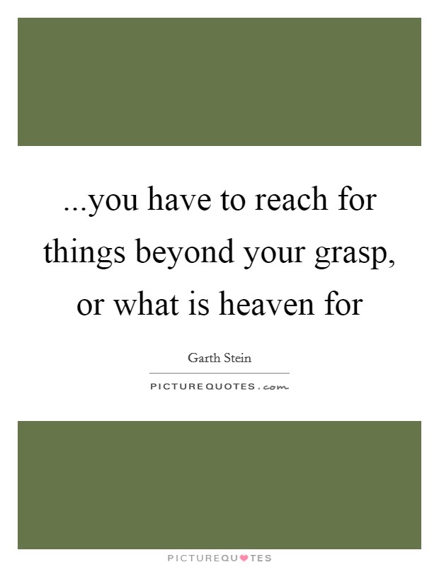 ...you have to reach for things beyond your grasp, or what is heaven for Picture Quote #1