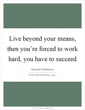 Live beyond your means, then you’re forced to work hard, you have to succeed Picture Quote #1