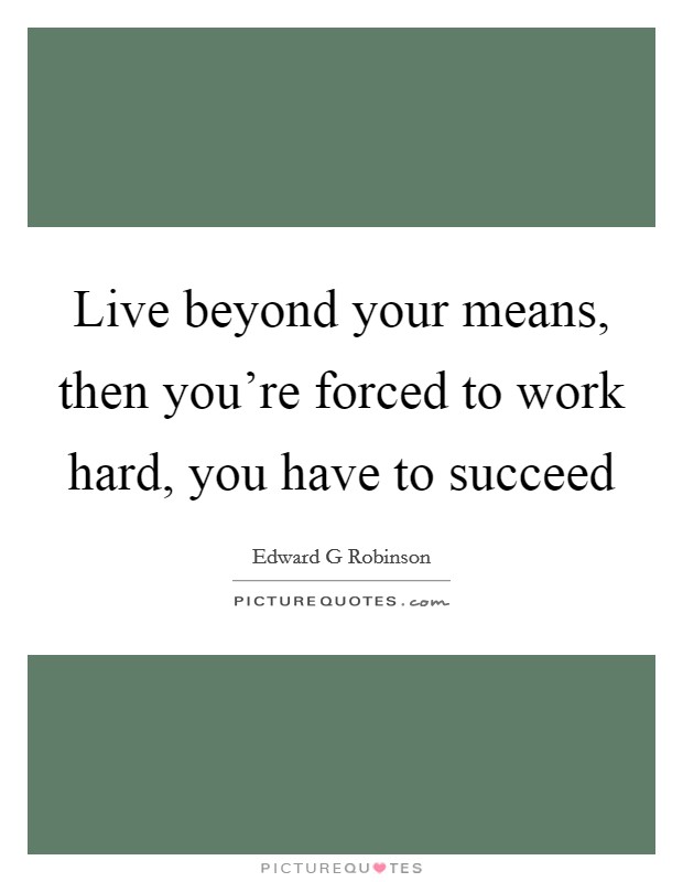 Live beyond your means, then you're forced to work hard, you have to succeed Picture Quote #1