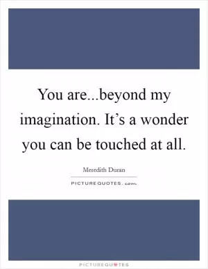 You are...beyond my imagination. It’s a wonder you can be touched at all Picture Quote #1