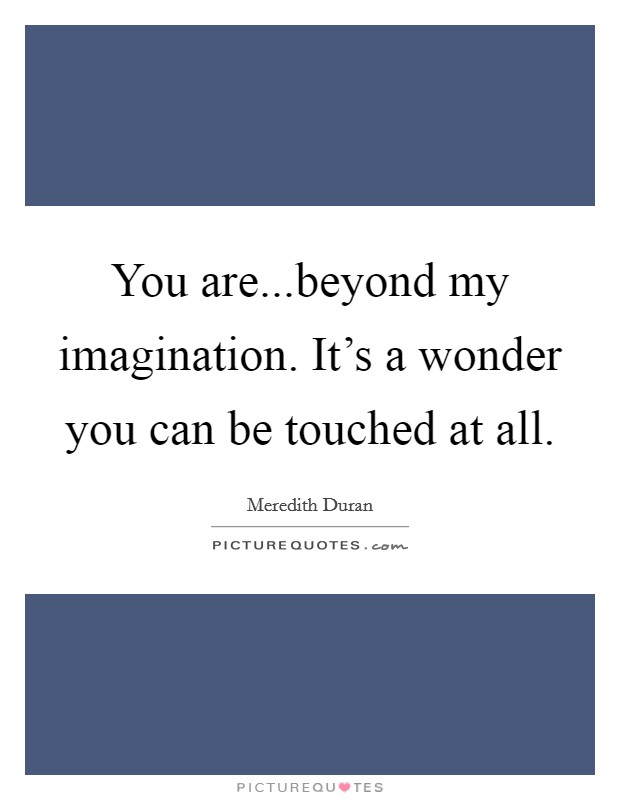 You are...beyond my imagination. It's a wonder you can be touched at all. Picture Quote #1