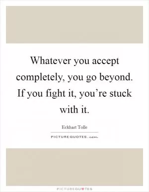 Whatever you accept completely, you go beyond. If you fight it, you’re stuck with it Picture Quote #1