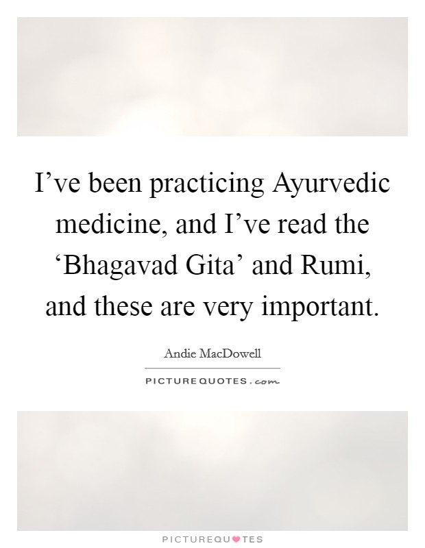 I've been practicing Ayurvedic medicine, and I've read the ‘Bhagavad Gita' and Rumi, and these are very important. Picture Quote #1