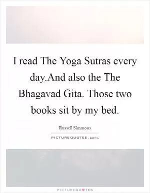 I read The Yoga Sutras every day.And also the The Bhagavad Gita. Those two books sit by my bed Picture Quote #1