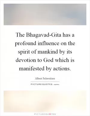 The Bhagavad-Gita has a profound influence on the spirit of mankind by its devotion to God which is manifested by actions Picture Quote #1