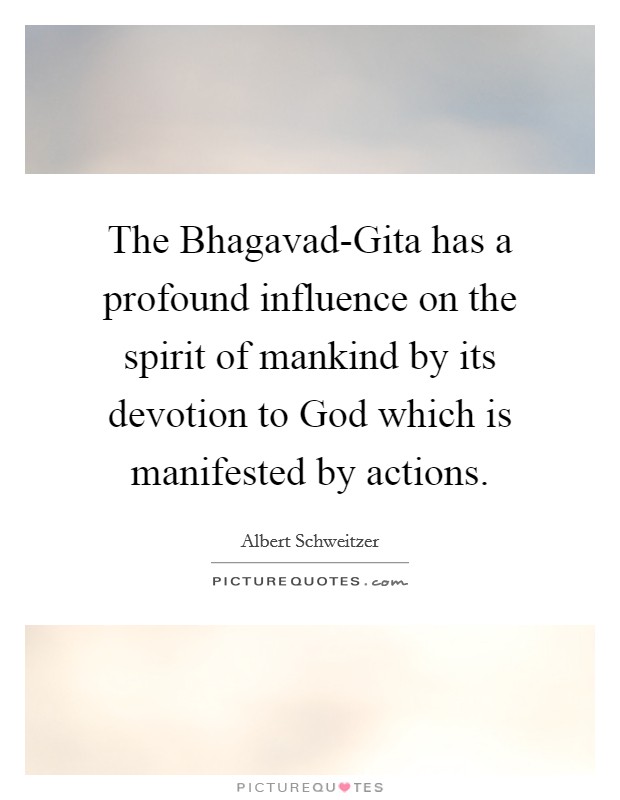 The Bhagavad-Gita has a profound influence on the spirit of mankind by its devotion to God which is manifested by actions. Picture Quote #1
