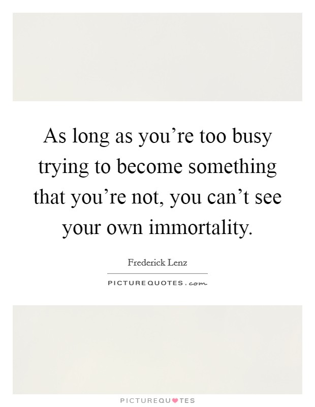 As long as you're too busy trying to become something that you're not, you can't see your own immortality. Picture Quote #1