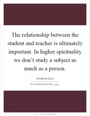 The relationship between the student and teacher is ultimately important. In higher spirituality we don’t study a subject as much as a person Picture Quote #1