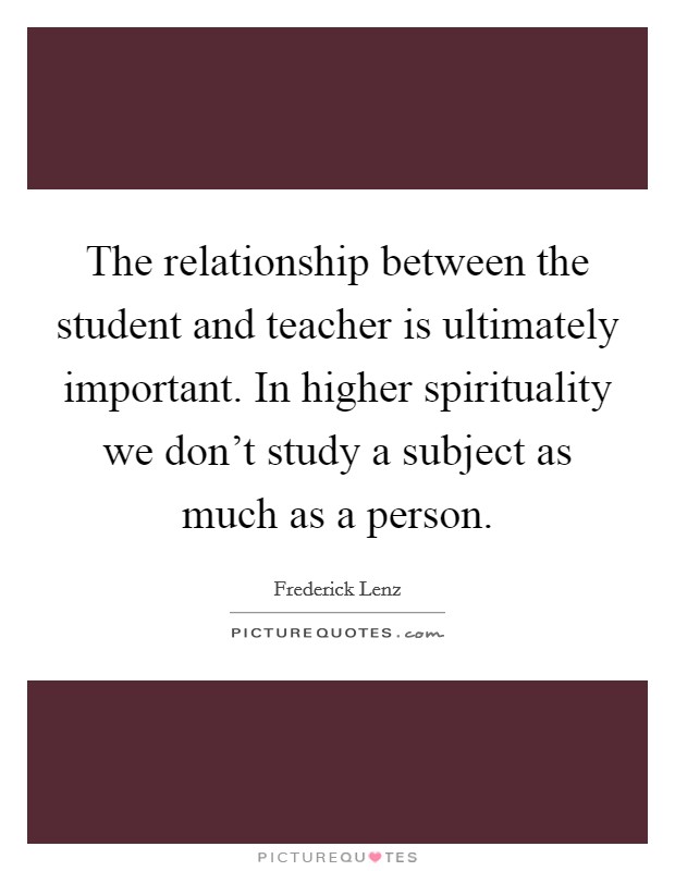 The relationship between the student and teacher is ultimately important. In higher spirituality we don't study a subject as much as a person. Picture Quote #1