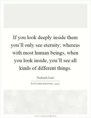 If you look deeply inside them you’ll only see eternity; whereas with most human beings, when you look inside, you’ll see all kinds of different things Picture Quote #1