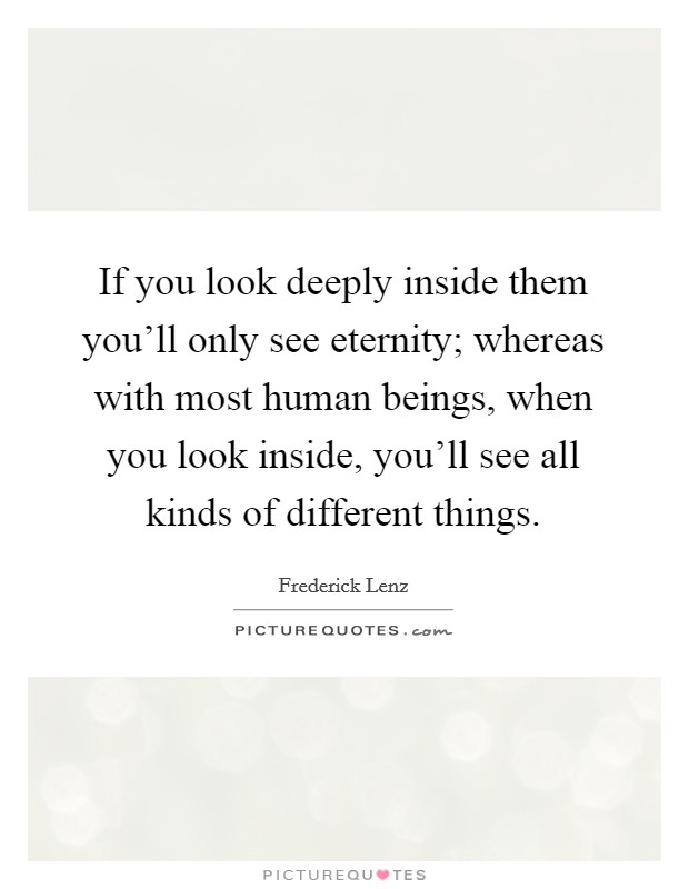 If you look deeply inside them you'll only see eternity; whereas with most human beings, when you look inside, you'll see all kinds of different things. Picture Quote #1