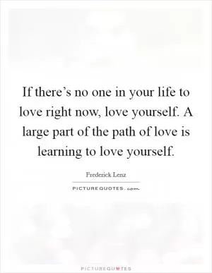 If there’s no one in your life to love right now, love yourself. A large part of the path of love is learning to love yourself Picture Quote #1