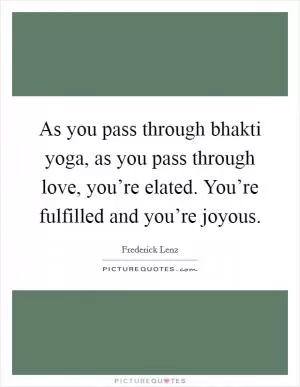 As you pass through bhakti yoga, as you pass through love, you’re elated. You’re fulfilled and you’re joyous Picture Quote #1