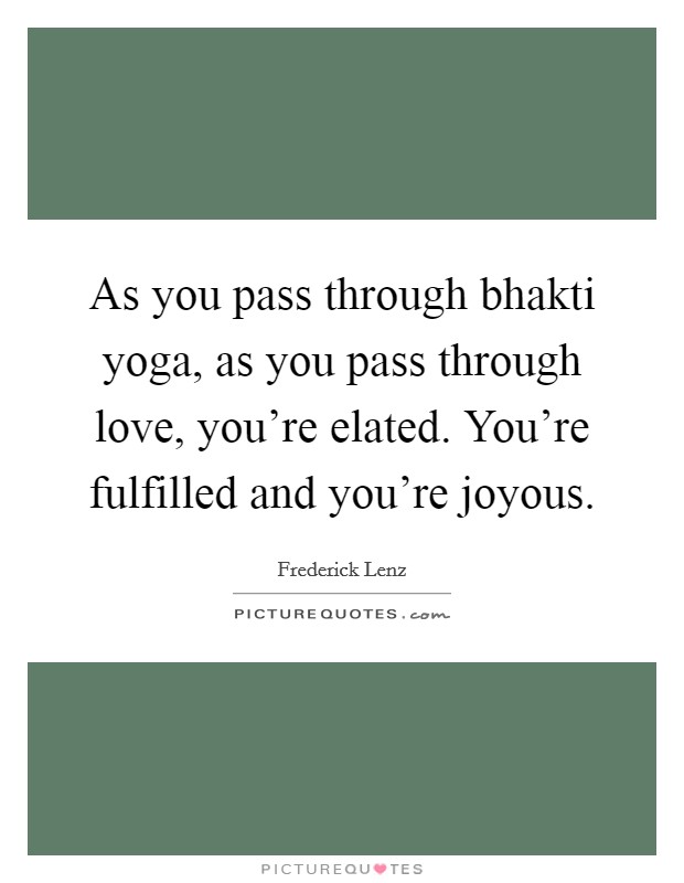 As you pass through bhakti yoga, as you pass through love, you're elated. You're fulfilled and you're joyous. Picture Quote #1