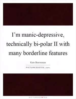 I’m manic-depressive, technically bi-polar II with many borderline features Picture Quote #1