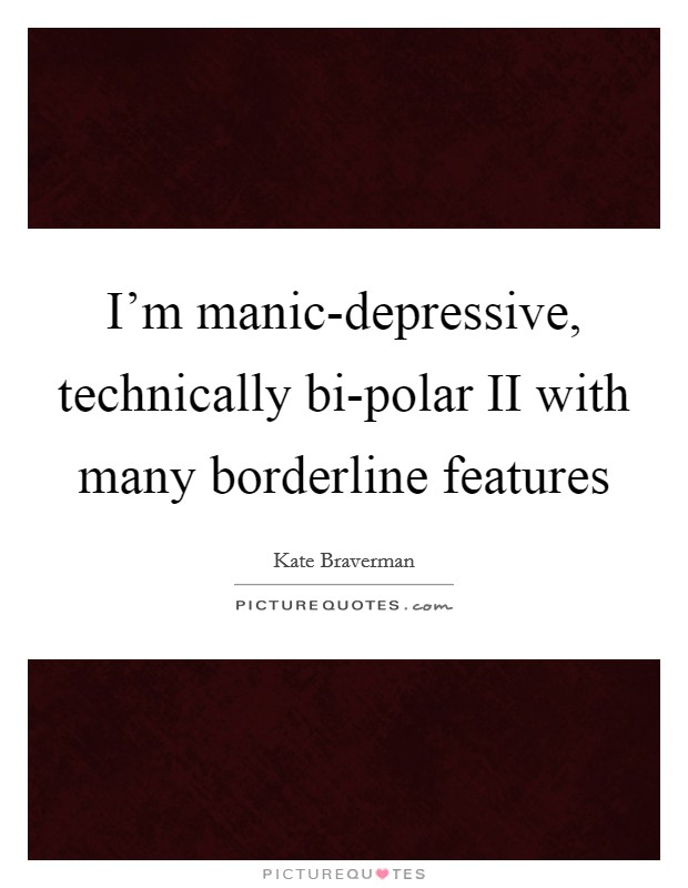I'm manic-depressive, technically bi-polar II with many borderline features Picture Quote #1