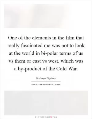 One of the elements in the film that really fascinated me was not to look at the world in bi-polar terms of us vs them or east vs west, which was a by-product of the Cold War Picture Quote #1