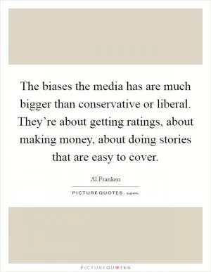 The biases the media has are much bigger than conservative or liberal. They’re about getting ratings, about making money, about doing stories that are easy to cover Picture Quote #1