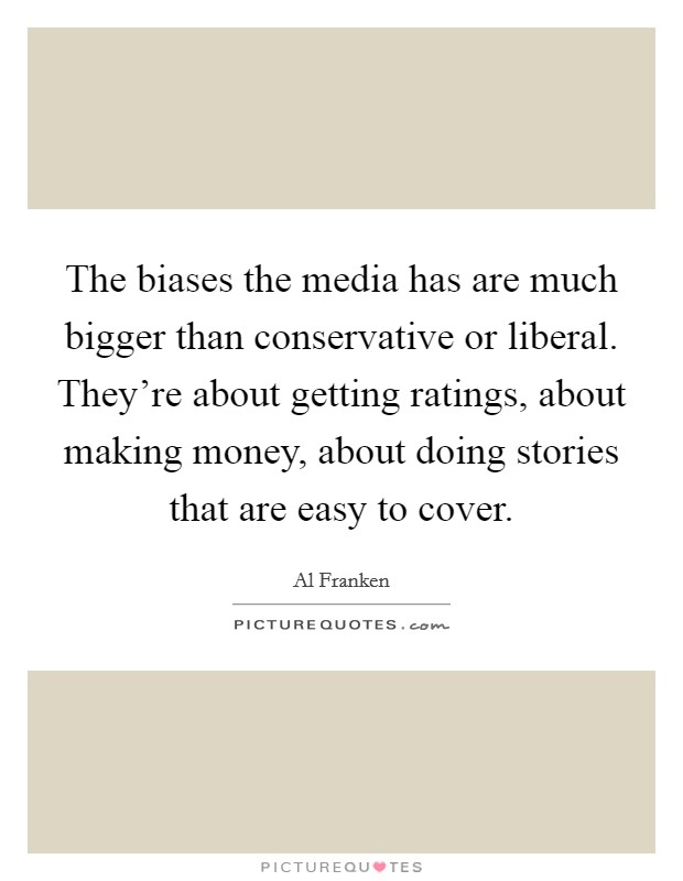 The biases the media has are much bigger than conservative or liberal. They're about getting ratings, about making money, about doing stories that are easy to cover. Picture Quote #1