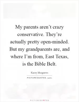 My parents aren’t crazy conservative. They’re actually pretty open-minded. But my grandparents are, and where I’m from, East Texas, is the Bible Belt Picture Quote #1