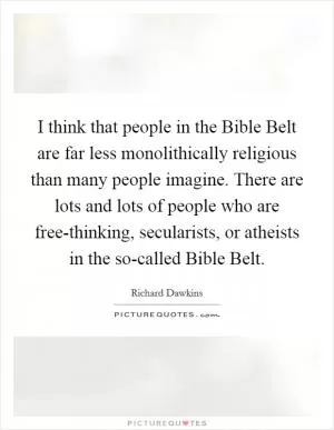 I think that people in the Bible Belt are far less monolithically religious than many people imagine. There are lots and lots of people who are free-thinking, secularists, or atheists in the so-called Bible Belt Picture Quote #1