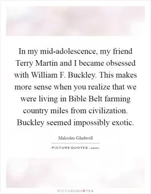 In my mid-adolescence, my friend Terry Martin and I became obsessed with William F. Buckley. This makes more sense when you realize that we were living in Bible Belt farming country miles from civilization. Buckley seemed impossibly exotic Picture Quote #1