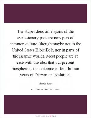 The stupendous time spans of the evolutionary past are now part of common culture (though maybe not in the United States Bible Belt, nor in parts of the Islamic world). Most people are at ease with the idea that our present biosphere is the outcome of four billion years of Darwinian evolution Picture Quote #1