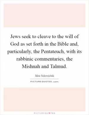 Jews seek to cleave to the will of God as set forth in the Bible and, particularly, the Pentateuch, with its rabbinic commentaries, the Mishnah and Talmud Picture Quote #1