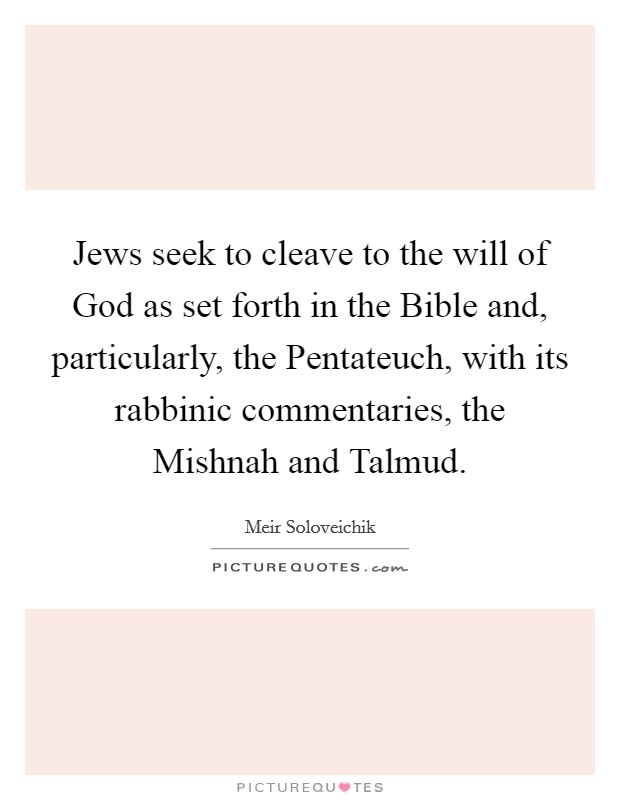 Jews seek to cleave to the will of God as set forth in the Bible and, particularly, the Pentateuch, with its rabbinic commentaries, the Mishnah and Talmud. Picture Quote #1